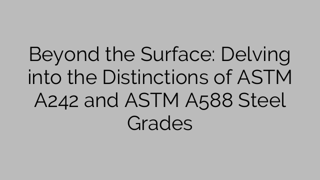 Beyond the Surface: Delving into the Distinctions of ASTM A242 and ASTM A588 Steel Grades