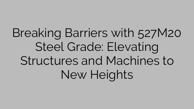 Breaking Barriers with 527M20 Steel Grade: Elevating Structures and Machines to New Heights