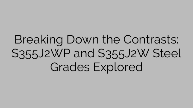 Breaking Down the Contrasts: S355J2WP and S355J2W Steel Grades Explored