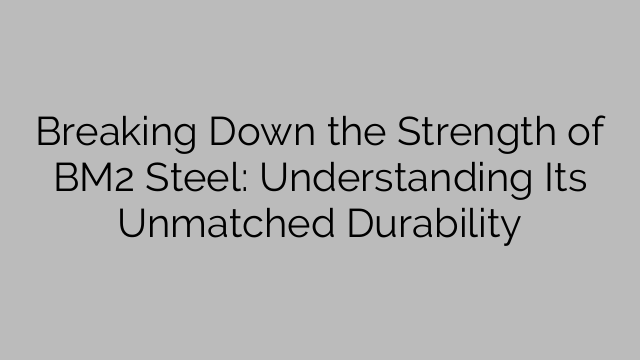 Breaking Down the Strength of BM2 Steel: Understanding Its Unmatched Durability