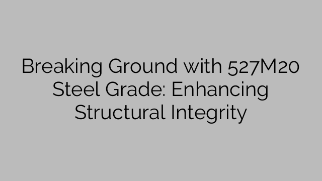 Breaking Ground with 527M20 Steel Grade: Enhancing Structural Integrity