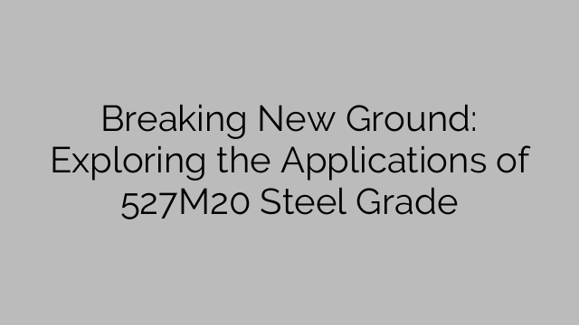 Breaking New Ground: Exploring the Applications of 527M20 Steel Grade