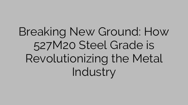 Breaking New Ground: How 527M20 Steel Grade is Revolutionizing the Metal Industry