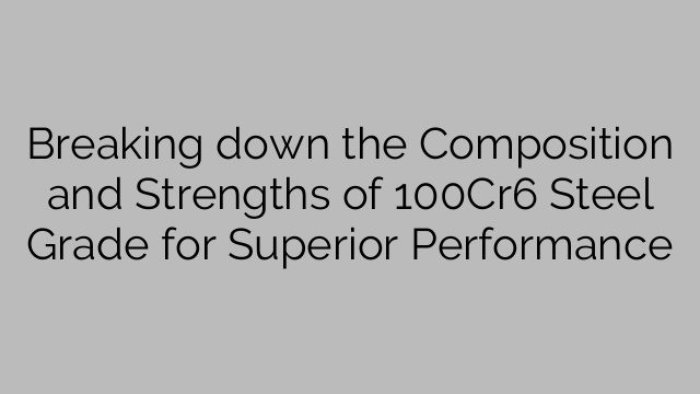 Breaking down the Composition and Strengths of 100Cr6 Steel Grade for Superior Performance