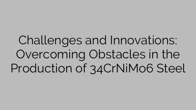Challenges and Innovations: Overcoming Obstacles in the Production of 34CrNiMo6 Steel