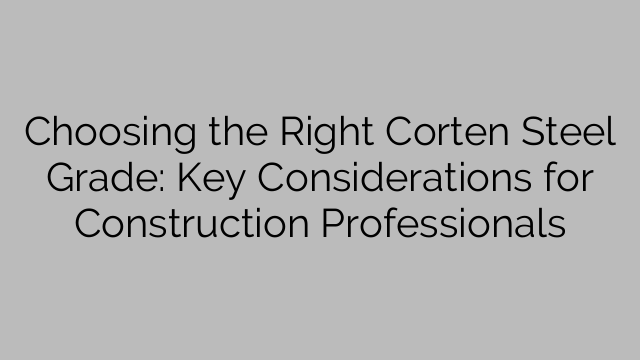 Choosing the Right Corten Steel Grade: Key Considerations for Construction Professionals