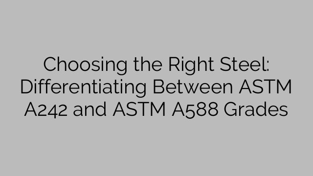 Choosing the Right Steel: Differentiating Between ASTM A242 and ASTM A588 Grades