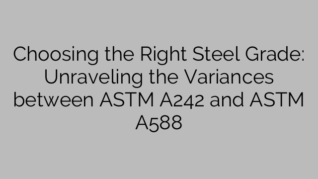 Choosing the Right Steel Grade: Unraveling the Variances between ASTM A242 and ASTM A588