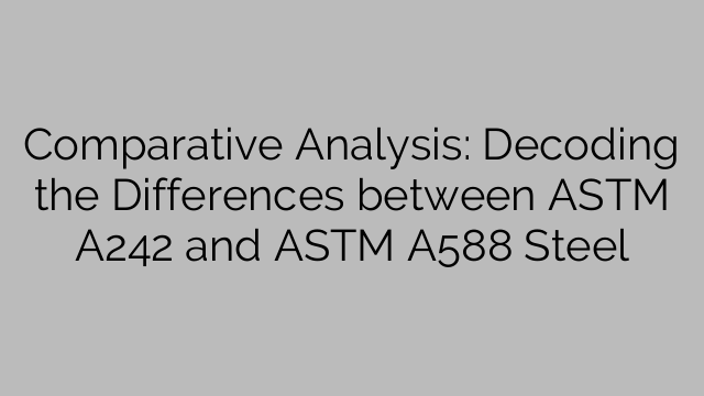 Comparative Analysis: Decoding the Differences between ASTM A242 and ASTM A588 Steel