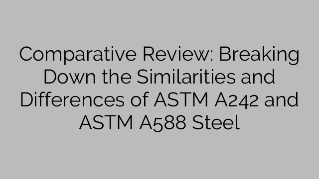 Comparative Review: Breaking Down the Similarities and Differences of ASTM A242 and ASTM A588 Steel