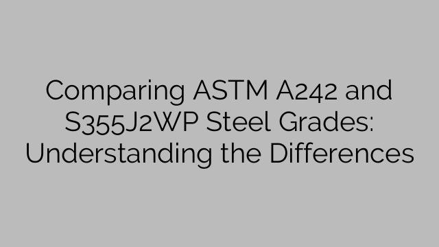 Comparing ASTM A242 and S355J2WP Steel Grades: Understanding the Differences