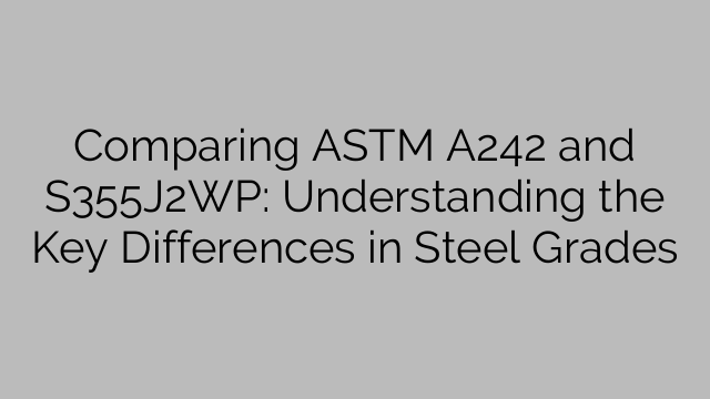 Comparing ASTM A242 and S355J2WP: Understanding the Key Differences in Steel Grades