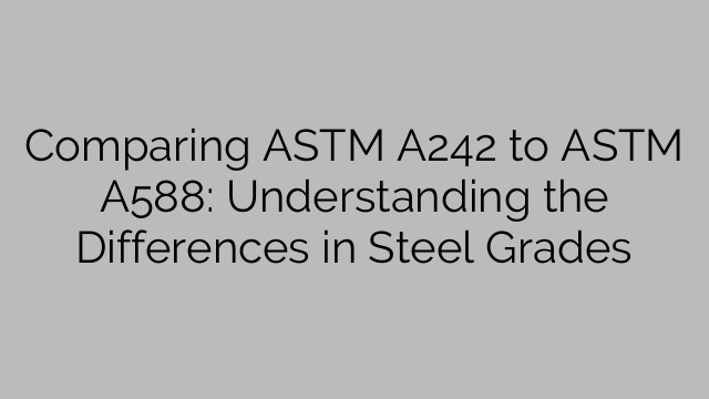 Comparing ASTM A242 to ASTM A588: Understanding the Differences in Steel Grades