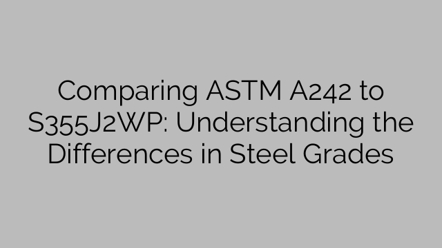 Comparing ASTM A242 to S355J2WP: Understanding the Differences in Steel Grades