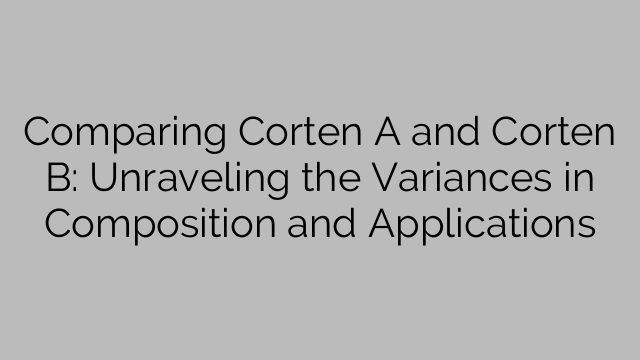 Comparing Corten A and Corten B: Unraveling the Variances in Composition and Applications
