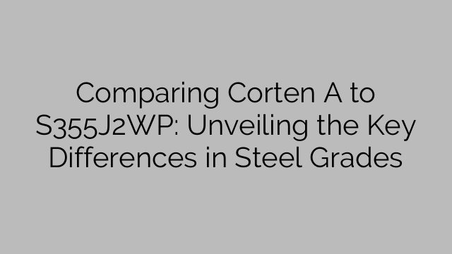 Comparing Corten A to S355J2WP: Unveiling the Key Differences in Steel Grades