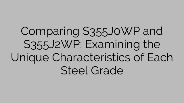 Comparing S355J0WP and S355J2WP: Examining the Unique Characteristics of Each Steel Grade