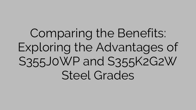 Comparing the Benefits: Exploring the Advantages of S355J0WP and S355K2G2W Steel Grades