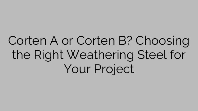 Corten A or Corten B? Choosing the Right Weathering Steel for Your Project