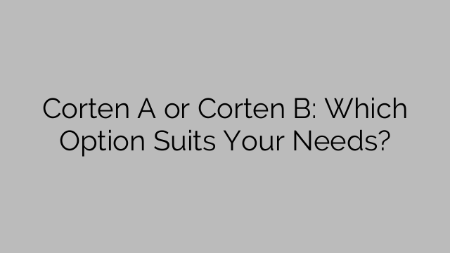 Corten A sau Corten B: care opțiune se potrivește nevoilor dvs.?