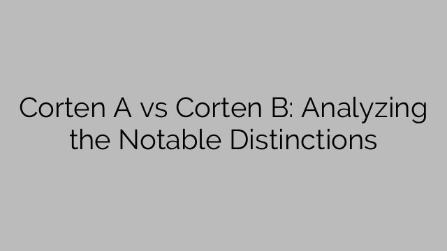 Corten A vs Corten B: Analyzing the Notable Distinctions