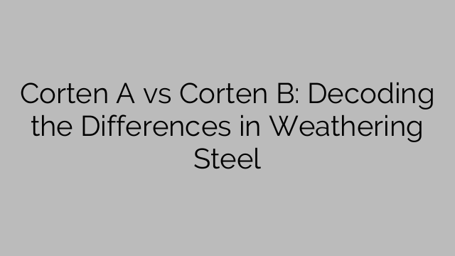 Corten A vs Corten B: Decoding the Differences in Weathering Steel
