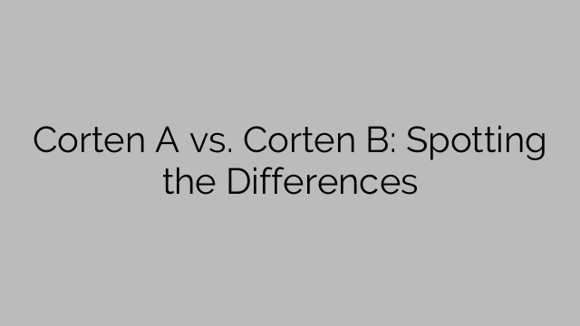 Corten A vs. Corten B: Spotting the Differences