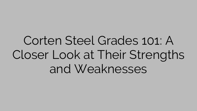 Corten Steel Graad 101: 'n Nader kyk na hul sterkpunte en swakpunte