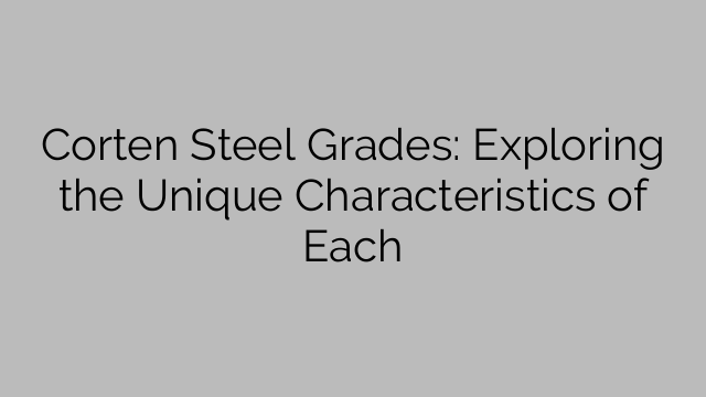 Corten Steel Grades: Exploring the Unique Characteristics of Each