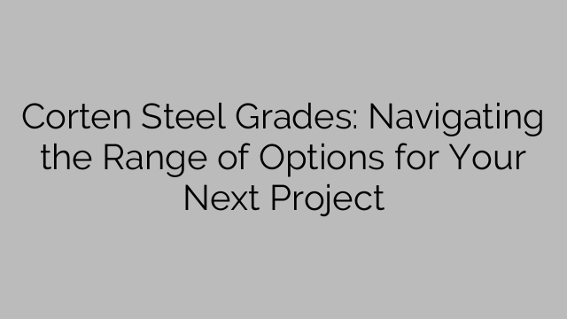 Corten Steel Grade: Navigeer deur die reeks opsies vir jou volgende projek