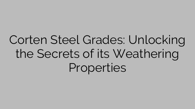 Corten Steel Grades: Unlocking the Secrets of its Weathering Properties