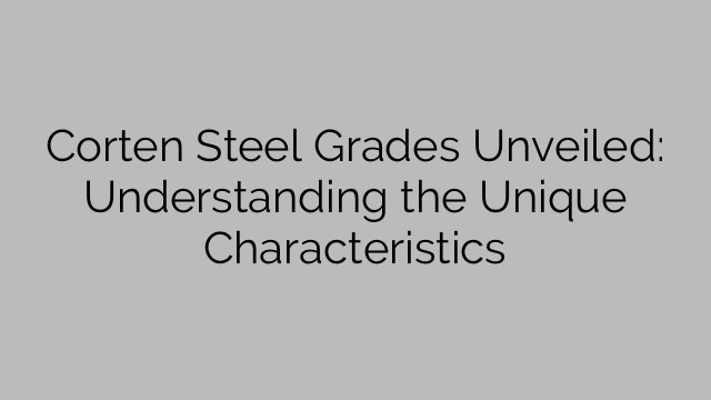 Corten Steel Grades Unveiled: Understanding the Unique Characteristics