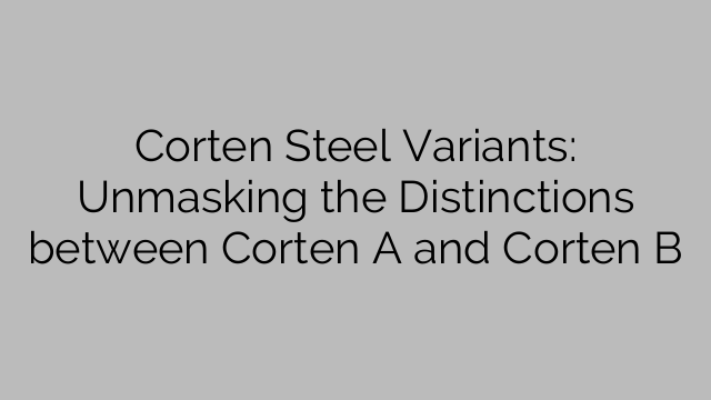 Corten Steel Variants: Unmasking the Distinctions between Corten A and Corten B