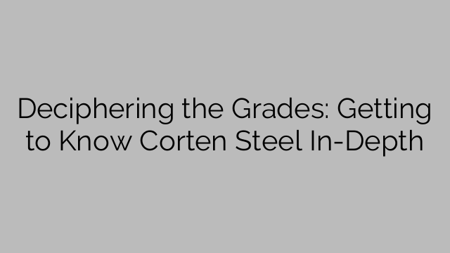 Deciphering the Grades: Getting to Know Corten Steel In-Depth