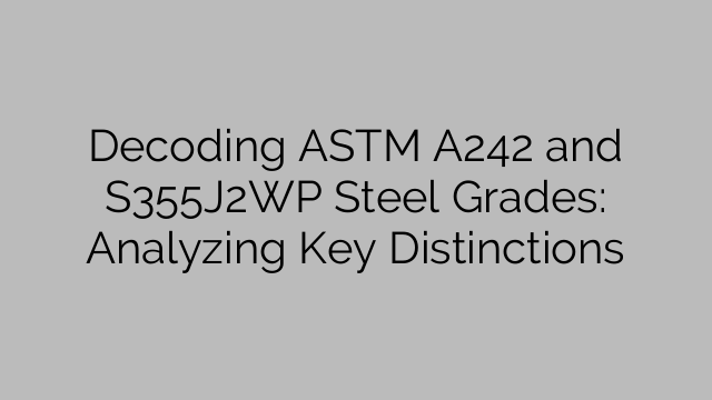 Decoding ASTM A242 and S355J2WP Steel Grades: Analyzing Key Distinctions