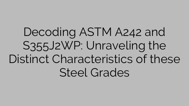 Decoding ASTM A242 and S355J2WP: Unraveling the Distinct Characteristics of these Steel Grades