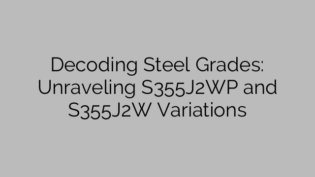 Decoding Steel Grades: Unraveling S355J2WP and S355J2W Variations