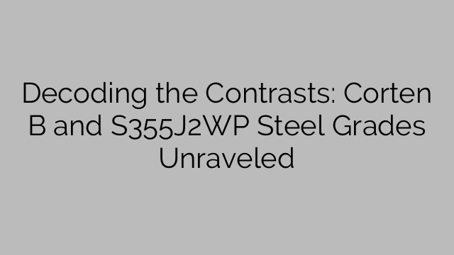 Decoding the Contrasts: Corten B and S355J2WP Steel Grades Unraveled