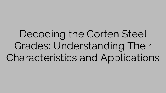 Decoding the Corten Steel Grades: Understanding Their Characteristics and Applications