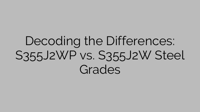 Decoding the Differences: S355J2WP vs. S355J2W Steel Grades
