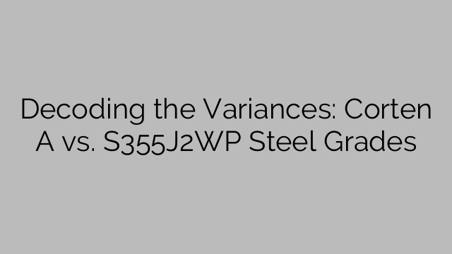 Decoding the Variances: Corten A vs. S355J2WP Steel Grades