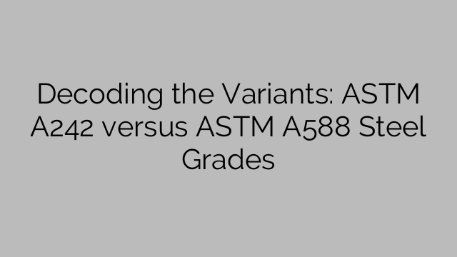 Decoding the Variants: ASTM A242 versus ASTM A588 Steel Grades
