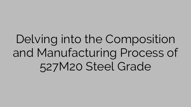 Delving into the Composition and Manufacturing Process of 527M20 Steel Grade
