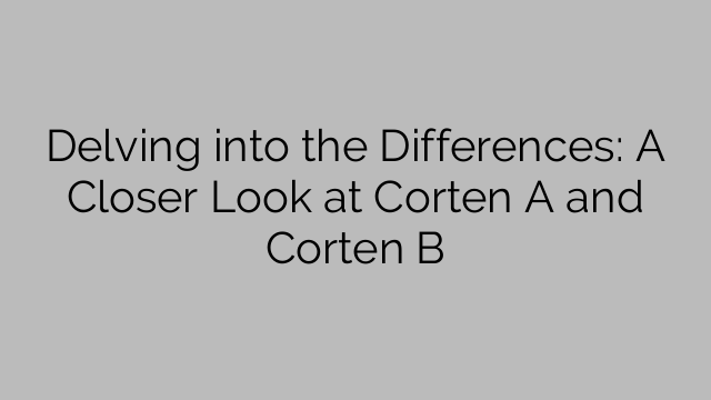 Aprofundarea diferențelor: o privire mai atentă la Corten A și Corten B