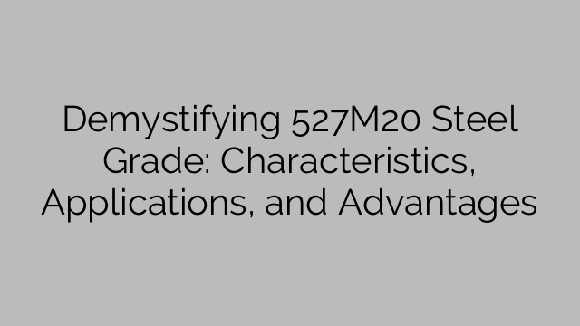 Demystifying 527M20 Steel Grade: Characteristics, Applications, and Advantages