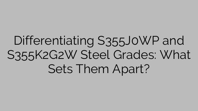 Differentiating S355J0WP and S355K2G2W Steel Grades: What Sets Them Apart?