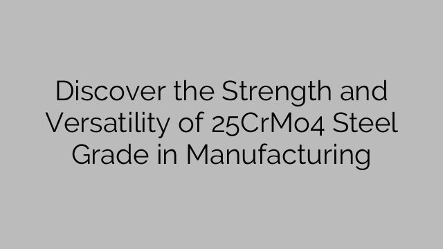 Discover the Strength and Versatility of 25CrMo4 Steel Grade in Manufacturing