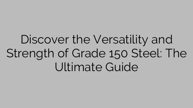 Discover the Versatility and Strength of Grade 150 Steel: The Ultimate Guide