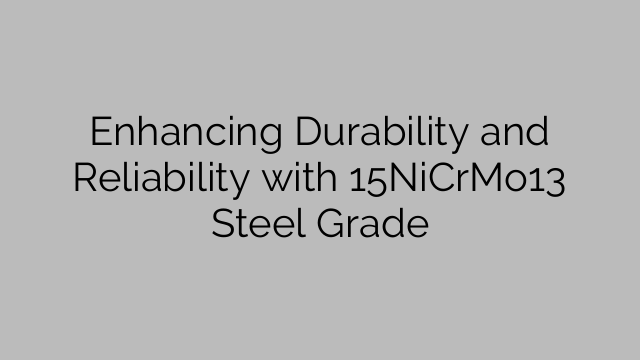 Enhancing Durability and Reliability with 15NiCrMo13 Steel Grade
