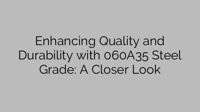 Enhancing Quality and Durability with 060A35 Steel Grade: A Closer Look